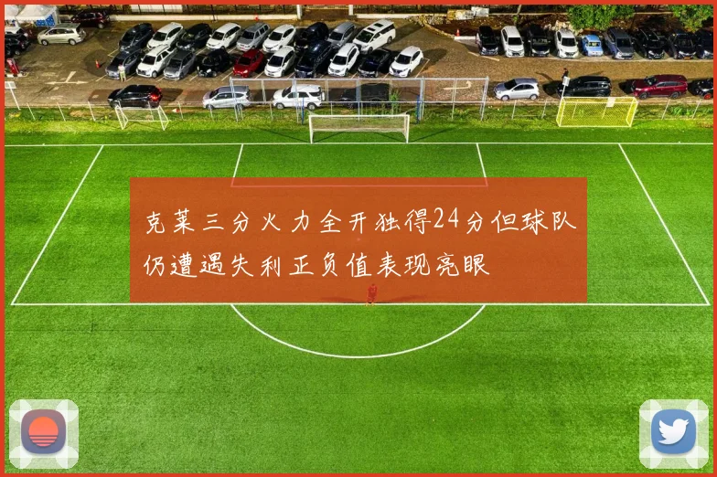 克莱三分火力全开独得24分但球队仍遭遇失利正负值表现亮眼