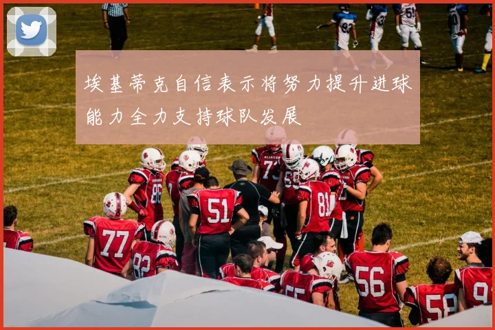 埃基蒂克自信表示将努力提升进球能力全力支持球队发展