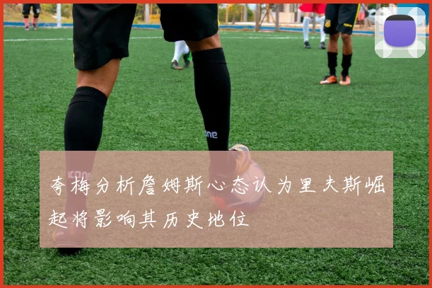 夸梅分析詹姆斯心态认为里夫斯崛起将影响其历史地位