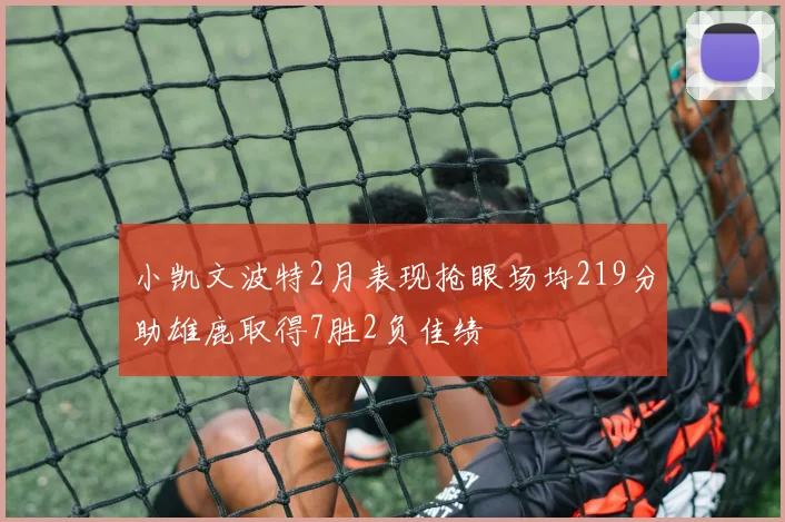 小凯文波特2月表现抢眼场均219分助雄鹿取得7胜2负佳绩