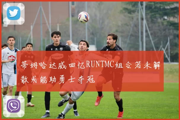 蒂姆哈达威回忆RUNTMC组合若未解散或能助勇士夺冠