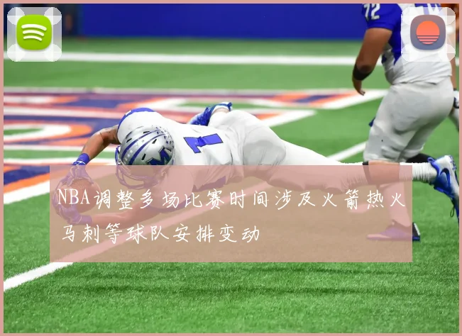 NBA调整多场比赛时间涉及火箭热火马刺等球队安排变动