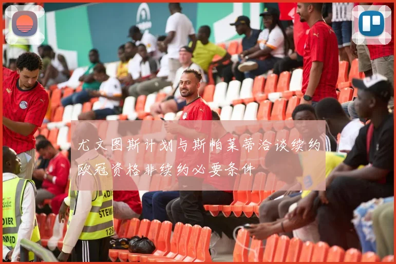 尤文图斯计划与斯帕莱蒂洽谈续约欧冠资格非续约必要条件