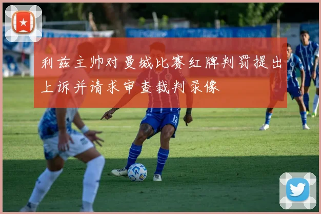 利兹主帅对曼城比赛红牌判罚提出上诉并请求审查裁判录像