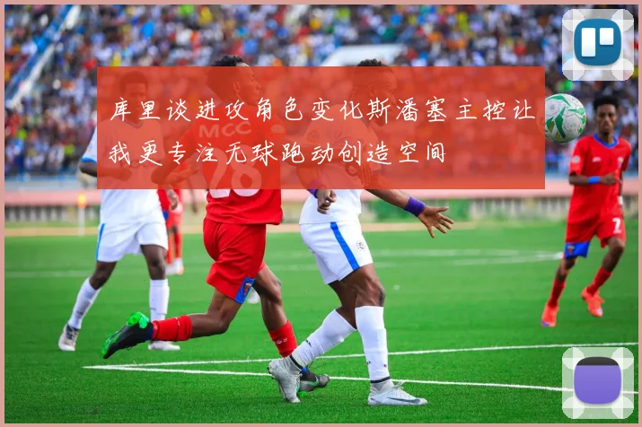 库里谈进攻角色变化斯潘塞主控让我更专注无球跑动创造空间