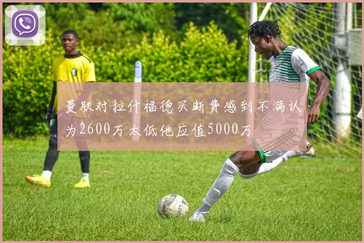 曼联对拉什福德买断费感到不满认为2600万太低他应值5000万