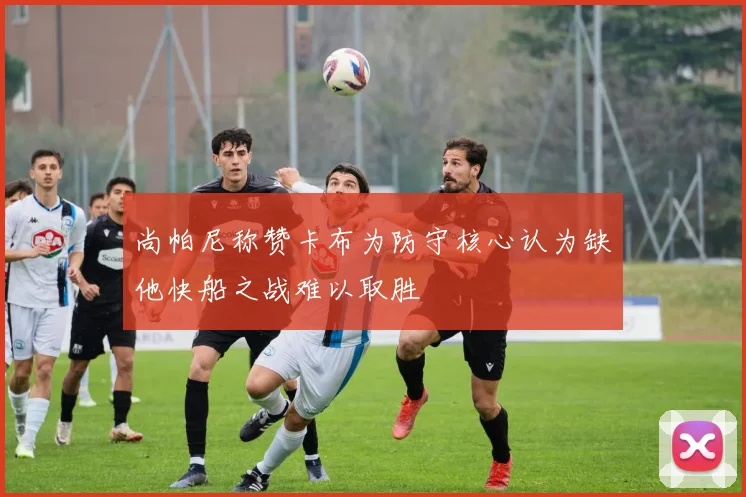 尚帕尼称赞卡布为防守核心认为缺他快船之战难以取胜