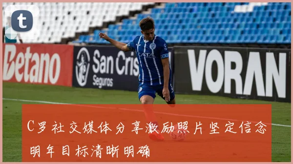 C罗社交媒体分享激励照片坚定信念明年目标清晰明确