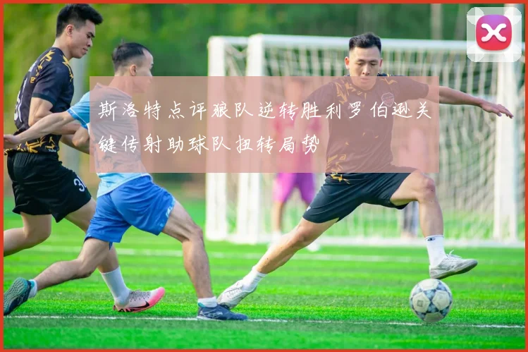 斯洛特点评狼队逆转胜利罗伯逊关键传射助球队扭转局势