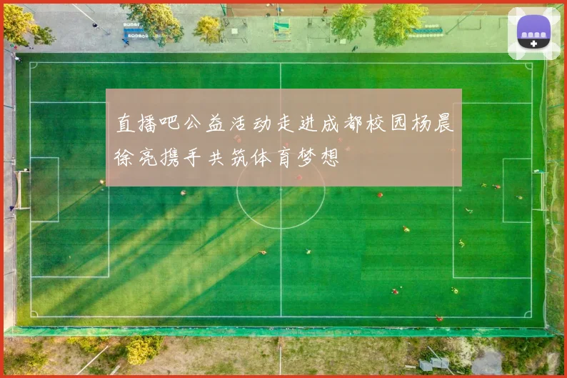 直播吧公益活动走进成都校园杨晨徐亮携手共筑体育梦想