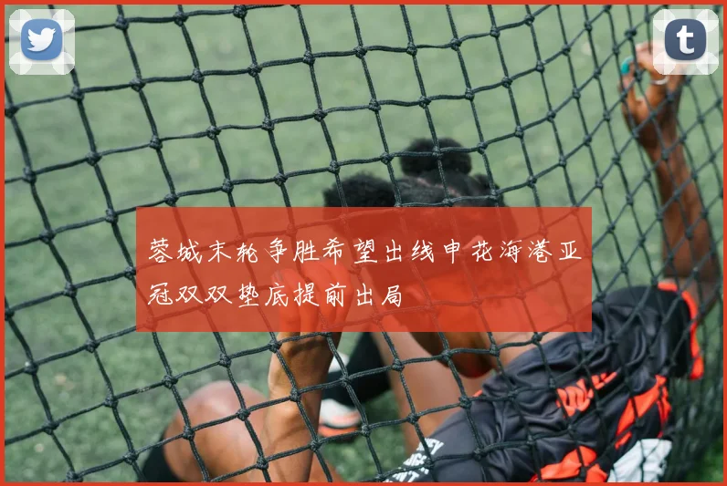 蓉城末轮争胜希望出线申花海港亚冠双双垫底提前出局