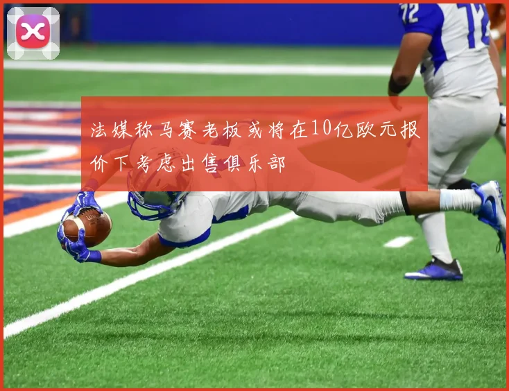法媒称马赛老板或将在10亿欧元报价下考虑出售俱乐部