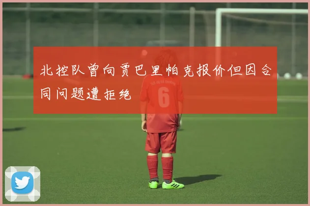 北控队曾向贾巴里帕克报价但因合同问题遭拒绝