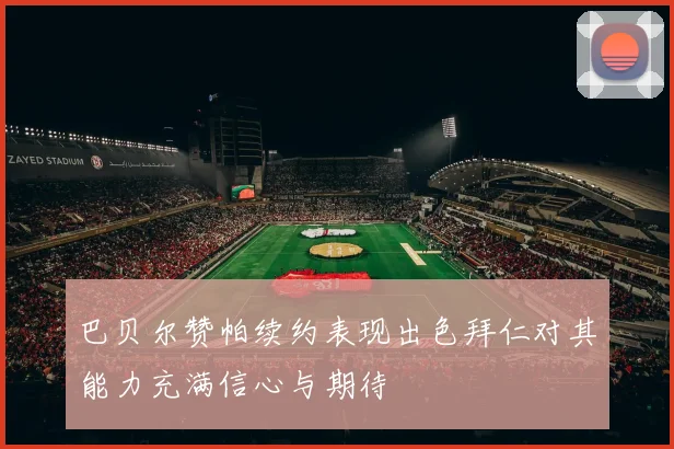 巴贝尔赞帕续约表现出色拜仁对其能力充满信心与期待