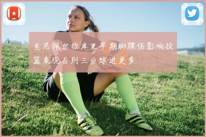 克尼佩尔称库里早期脚踝伤影响投篮表现否则三分球进更多