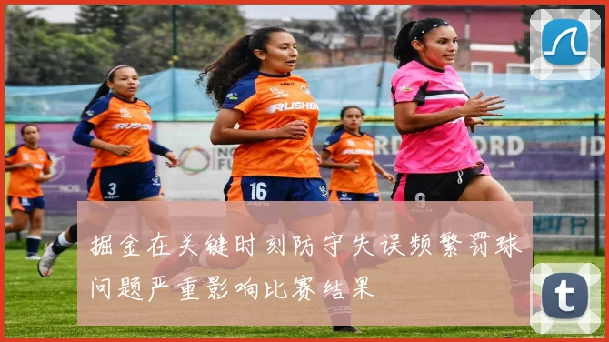 掘金在关键时刻防守失误频繁罚球问题严重影响比赛结果