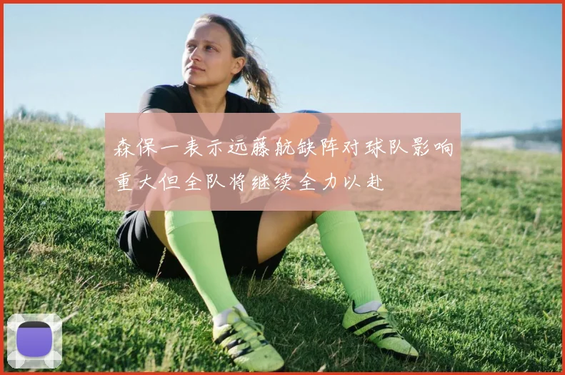 森保一表示远藤航缺阵对球队影响重大但全队将继续全力以赴