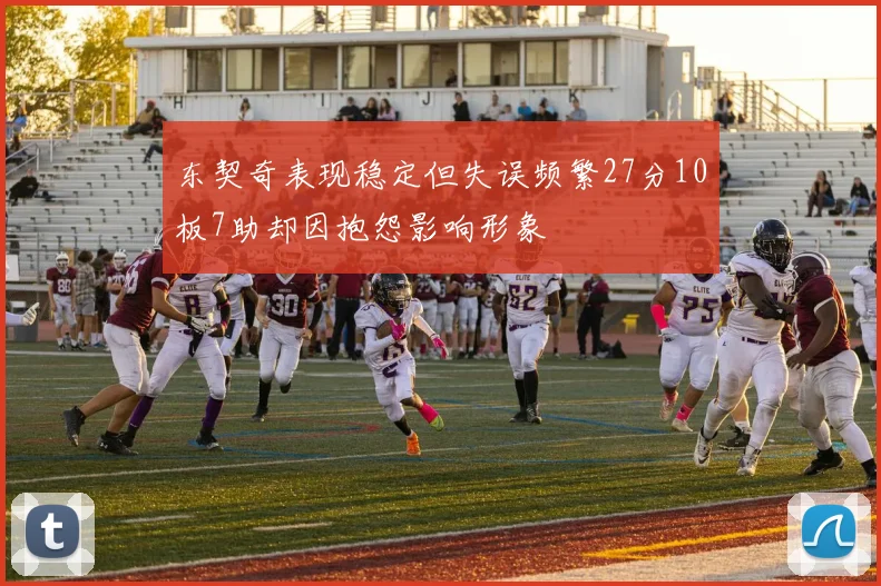 东契奇表现稳定但失误频繁27分10板7助却因抱怨影响形象