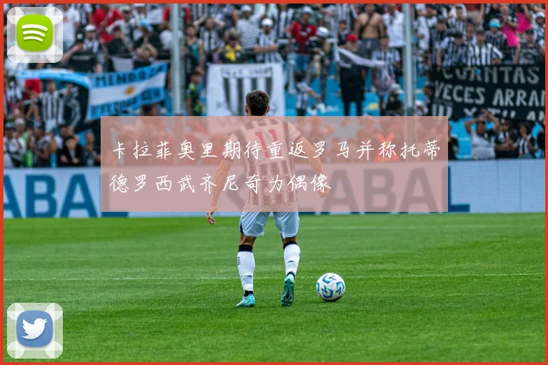 卡拉菲奥里期待重返罗马并称托蒂德罗西武齐尼奇为偶像