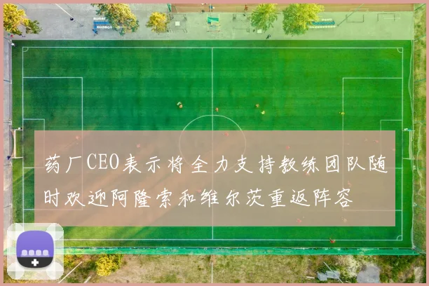 药厂CEO表示将全力支持教练团队随时欢迎阿隆索和维尔茨重返阵容