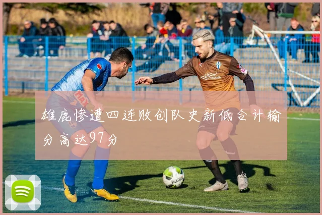 雄鹿惨遭四连败创队史新低合计输分高达97分