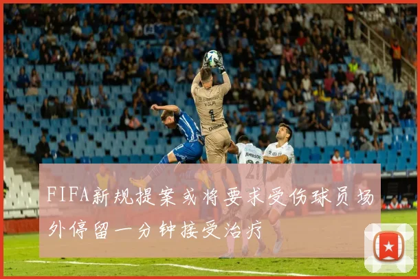 FIFA新规提案或将要求受伤球员场外停留一分钟接受治疗