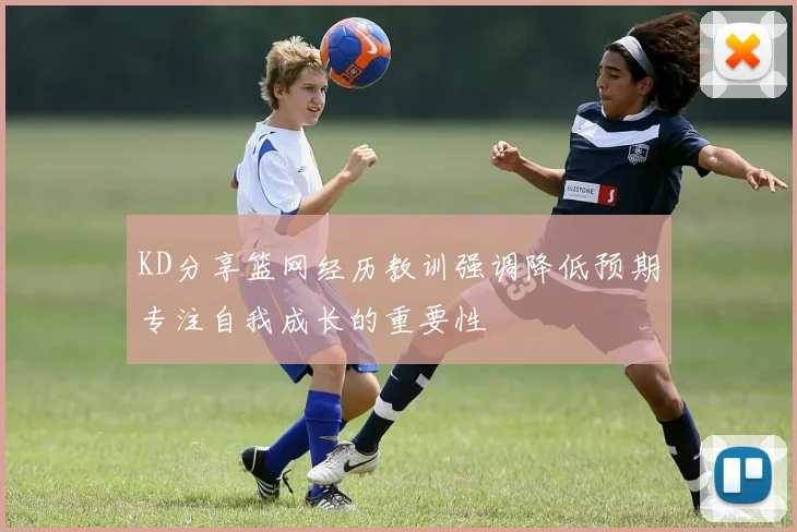 KD分享篮网经历教训强调降低预期专注自我成长的重要性