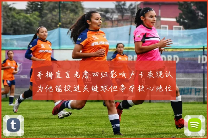 夸梅直言老詹回归影响卢卡表现认为他能投进关键球但争夺核心地位成阻碍