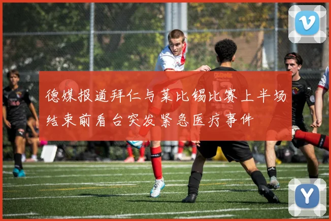 德媒报道拜仁与莱比锡比赛上半场结束前看台突发紧急医疗事件