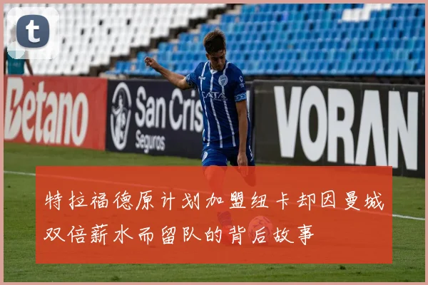 特拉福德原计划加盟纽卡却因曼城双倍薪水而留队的背后故事