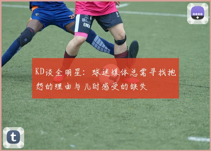 KD谈全明星：球迷媒体总需寻找抱怨的理由与儿时感受的缺失