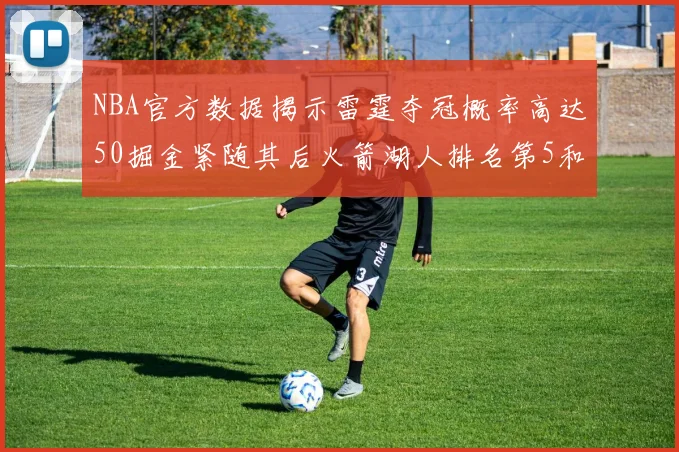 NBA官方数据揭示雷霆夺冠概率高达50掘金紧随其后火箭湖人排名第5和第6
