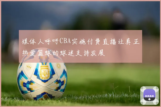 媒体人呼吁CBA实施付费直播让真正热爱篮球的球迷支持发展
