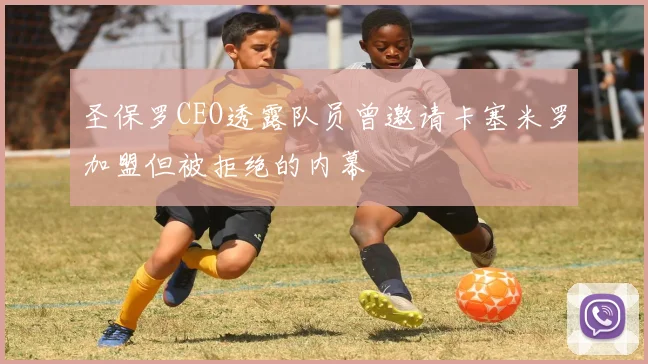 圣保罗CEO透露队员曾邀请卡塞米罗加盟但被拒绝的内幕