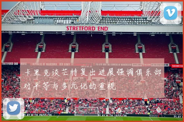 卡里克谈芒特复出进展强调俱乐部对平等与多元化的重视