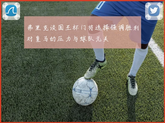 弗里克谈国王杯门将选择强调胜利对皇马的压力与球队无关