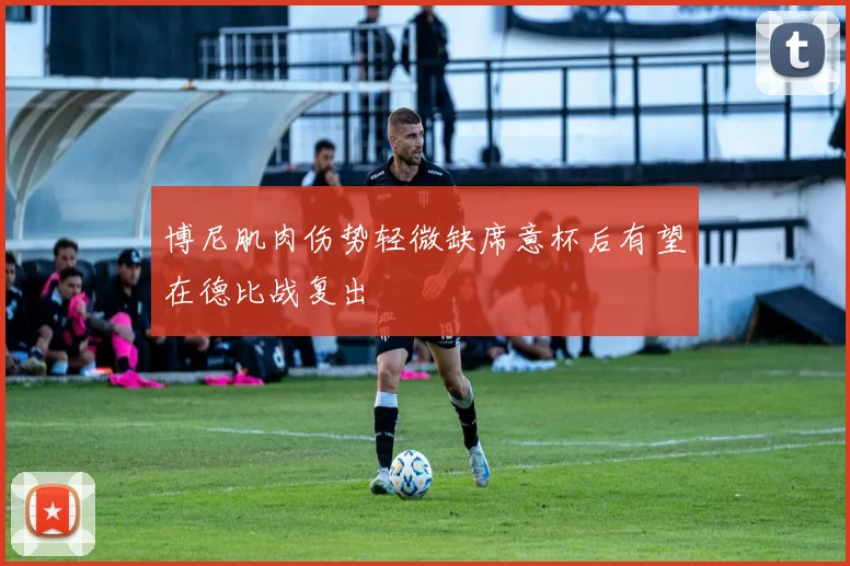 博尼肌肉伤势轻微缺席意杯后有望在德比战复出