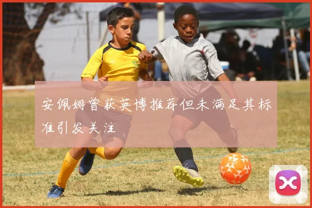 安佩姆曾获英博推荐但未满足其标准引发关注