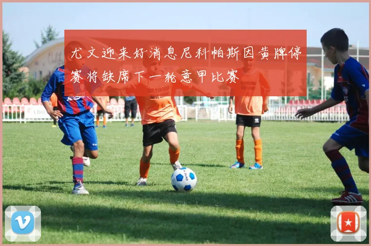 尤文迎来好消息尼科帕斯因黄牌停赛将缺席下一轮意甲比赛