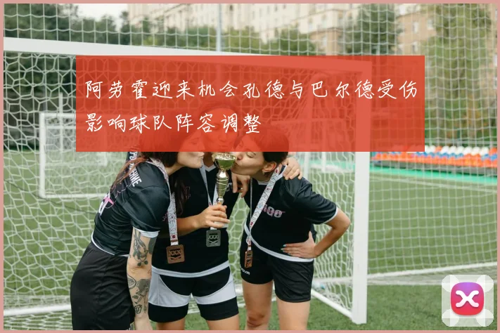阿劳霍迎来机会孔德与巴尔德受伤影响球队阵容调整