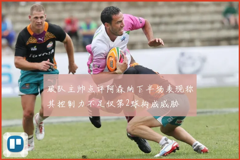 狼队主帅点评阿森纳下半场表现称其控制力不足仅第2球构成威胁