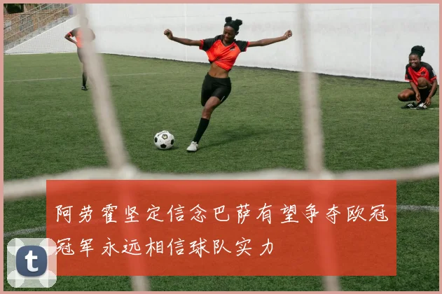 阿劳霍坚定信念巴萨有望争夺欧冠冠军永远相信球队实力