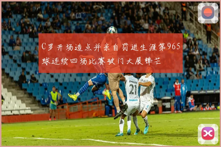 C罗开场造点并亲自罚进生涯第965球连续四场比赛破门大展锋芒
