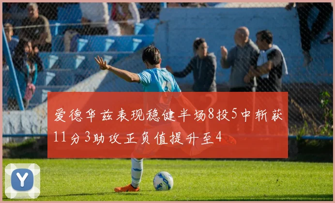 爱德华兹表现稳健半场8投5中斩获11分3助攻正负值提升至4